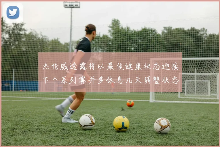 杰伦威透露将以最佳健康状态迎接下个系列赛并多休息几天调整状态