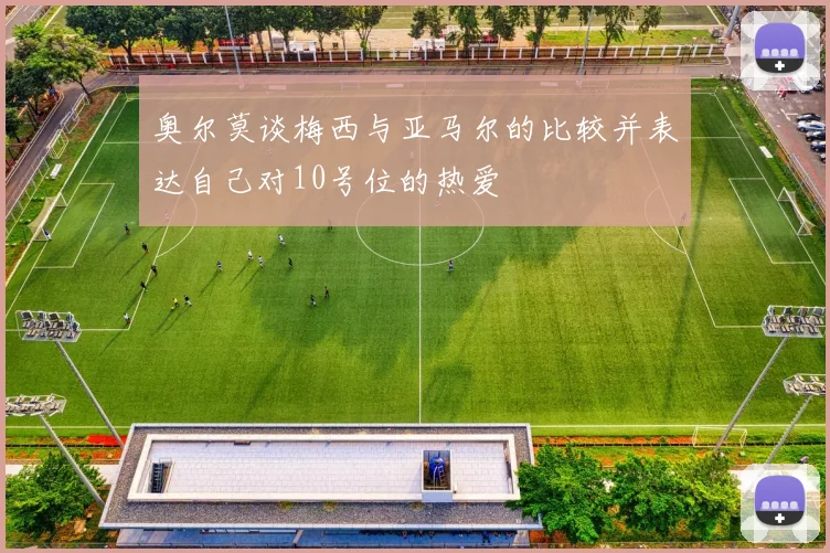 奥尔莫谈梅西与亚马尔的比较并表达自己对10号位的热爱