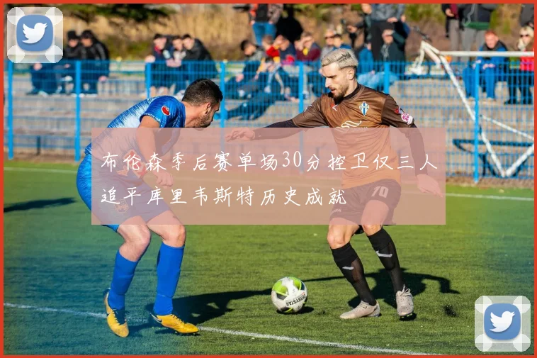 布伦森季后赛单场30分控卫仅三人追平库里韦斯特历史成就
