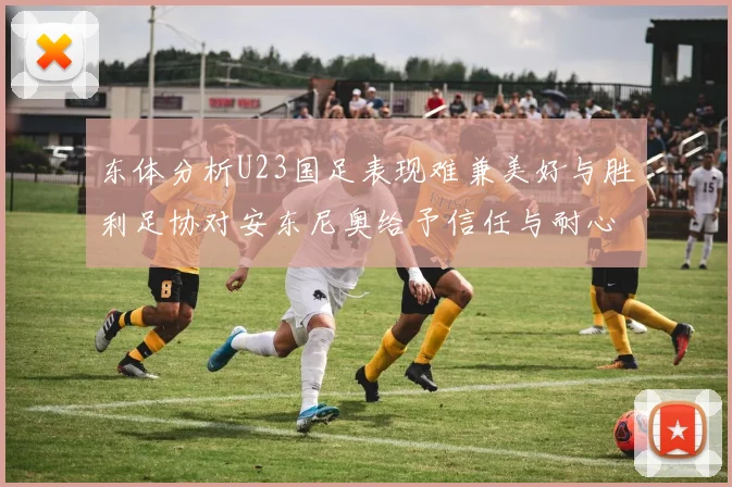 东体分析U23国足表现难兼美好与胜利足协对安东尼奥给予信任与耐心