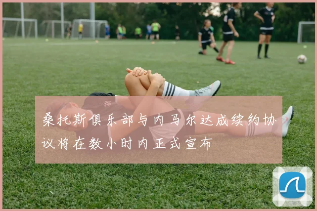 桑托斯俱乐部与内马尔达成续约协议将在数小时内正式宣布