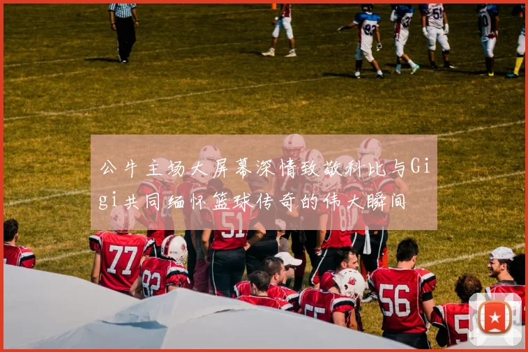 公牛主场大屏幕深情致敬科比与Gigi共同缅怀篮球传奇的伟大瞬间