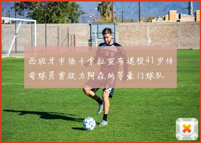 西班牙中场卡索拉宣布退役41岁传奇球员曾效力阿森纳等豪门球队