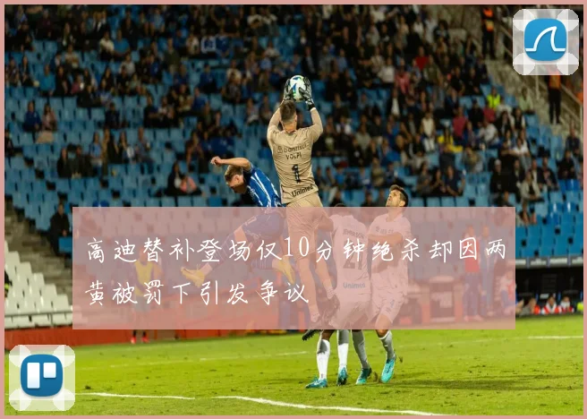 高迪替补登场仅10分钟绝杀却因两黄被罚下引发争议