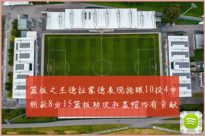 篮板之王德拉蒙德表现抢眼10投4中斩获8分15篮板助攻和盖帽均有贡献