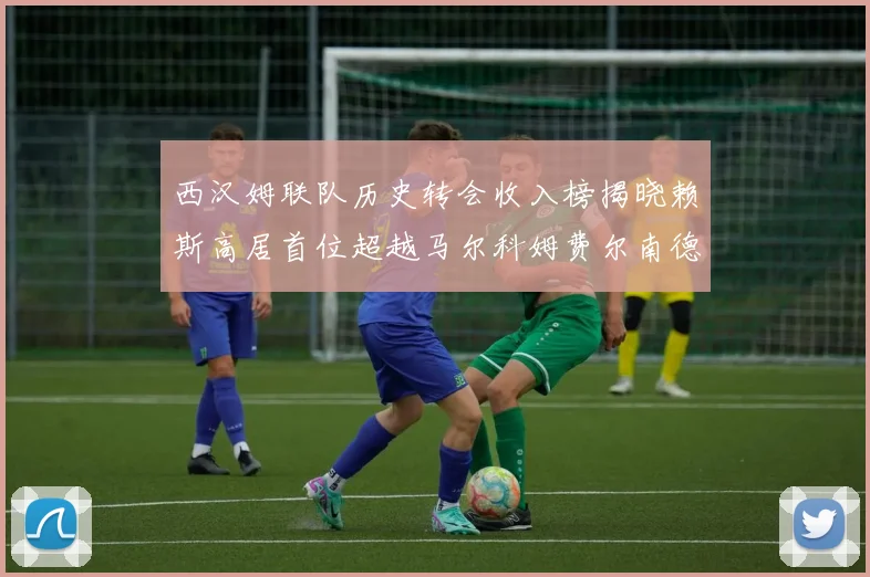 西汉姆联队历史转会收入榜揭晓赖斯高居首位超越马尔科姆费尔南德斯