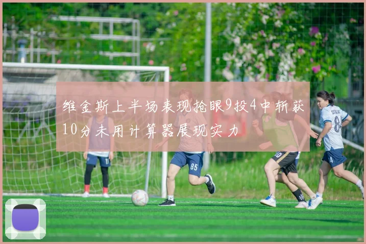 维金斯上半场表现抢眼9投4中斩获10分未用计算器展现实力