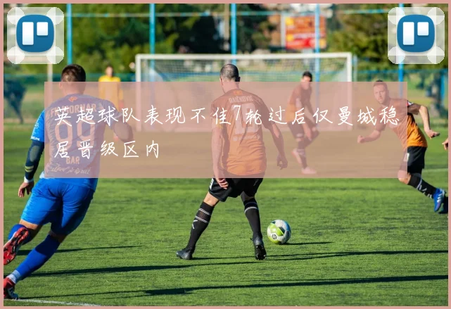英超球队表现不佳7轮过后仅曼城稳居晋级区内