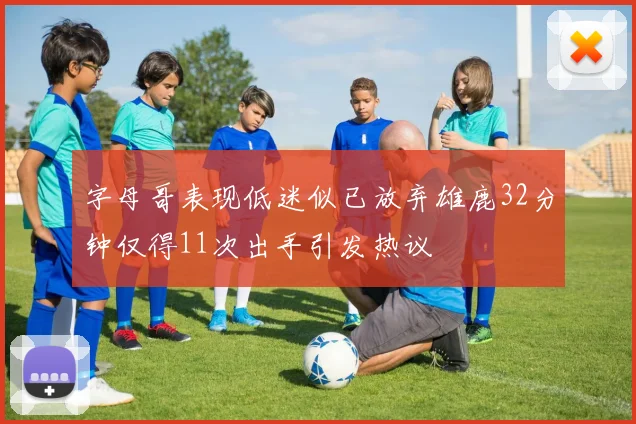 字母哥表现低迷似已放弃雄鹿32分钟仅得11次出手引发热议