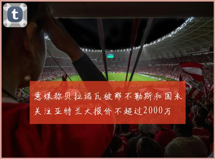 意媒称贝拉诺瓦被那不勒斯和国米关注亚特兰大报价不超过2000万