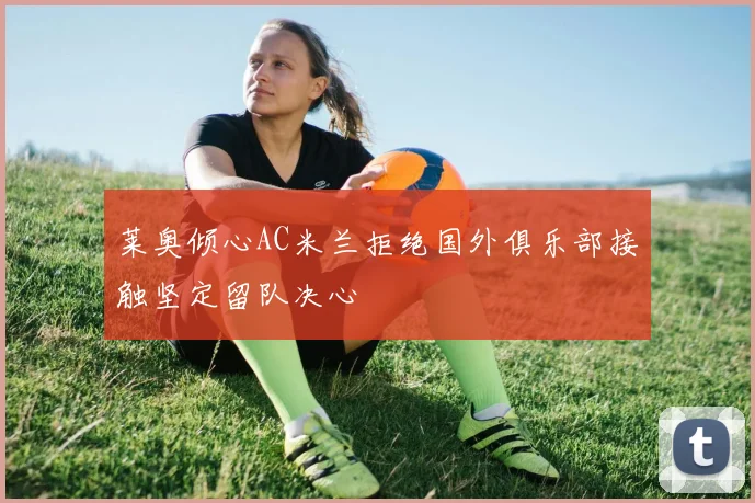 莱奥倾心AC米兰拒绝国外俱乐部接触坚定留队决心
