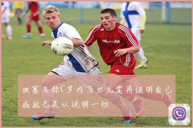 坎塞洛称C罗内马尔无需再证明自己成就已足以说明一切