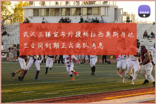 武汉三镇宣布外援帕拉西奥斯与达兰合同到期正式离队消息