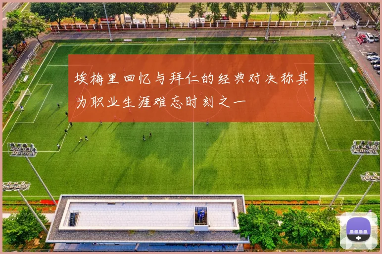 埃梅里回忆与拜仁的经典对决称其为职业生涯难忘时刻之一