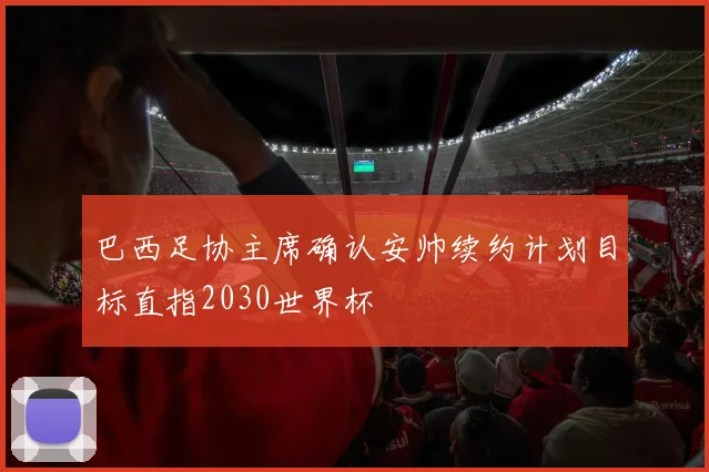 巴西足协主席确认安帅续约计划目标直指2030世界杯