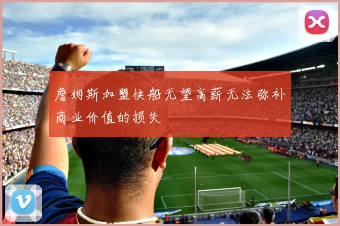 詹姆斯加盟快船无望高薪无法弥补商业价值的损失