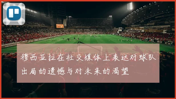 穆西亚拉在社交媒体上表达对球队出局的遗憾与对未来的渴望