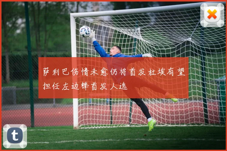 萨利巴伤情未愈仍将首发杜埃有望担任左边锋首发人选