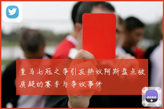 皇马七冠之争引发热议阿斯盘点被质疑的赛季与争议事件