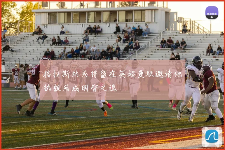 格拉斯纳或将留在英超曼联邀请他执教或成明智之选