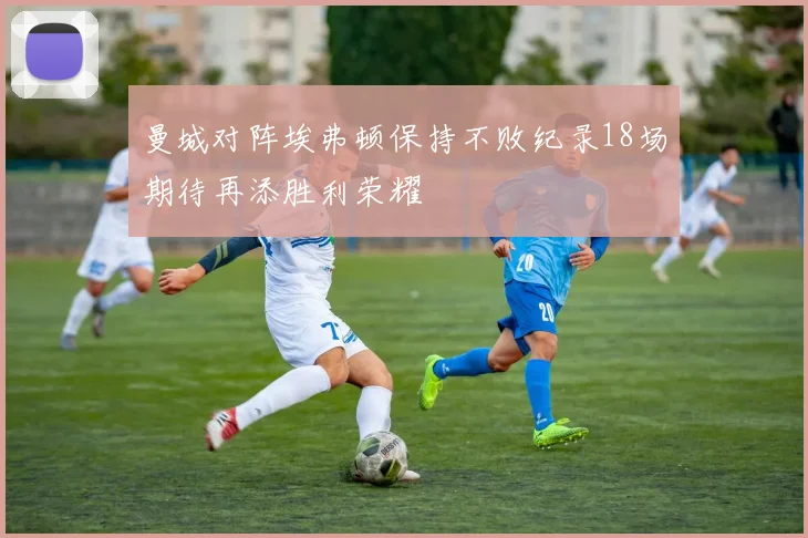 曼城对阵埃弗顿保持不败纪录18场期待再添胜利荣耀