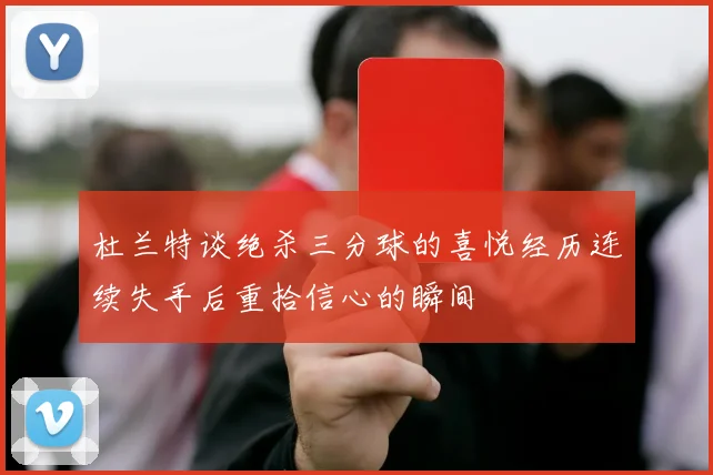 杜兰特谈绝杀三分球的喜悦经历连续失手后重拾信心的瞬间