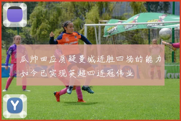 瓜帅回应质疑曼城连胜四场的能力如今已实现英超四连冠伟业