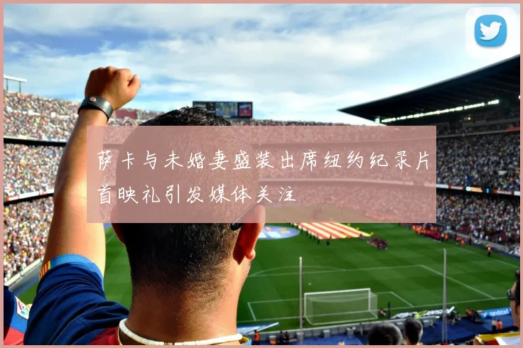 萨卡与未婚妻盛装出席纽约纪录片首映礼引发媒体关注